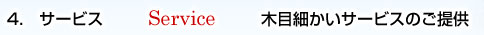 4.　サービス　Service　木目細かいサービスのご提供